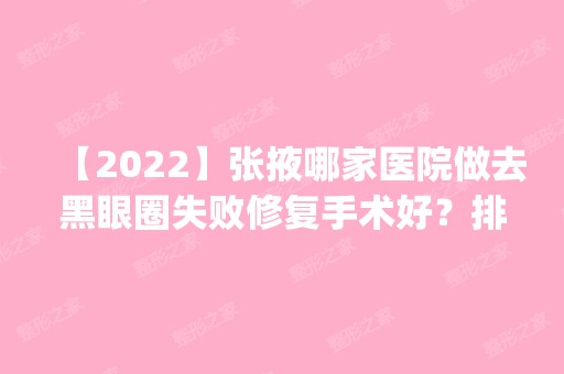 【2024】张掖哪家医院做去黑眼圈失败修复手术好？排名前四医院汇总_附价格查询！