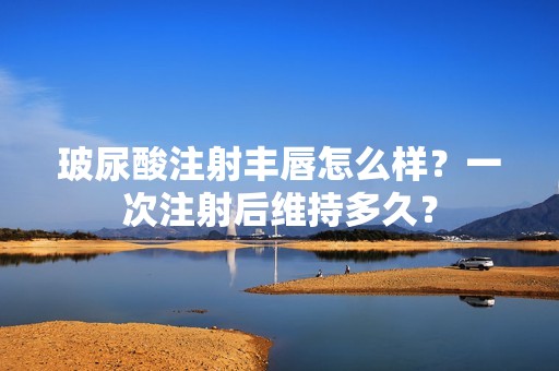 玻尿酸注射丰唇怎么样？一次注射后维持多久？