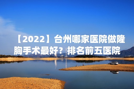 【2024】台州哪家医院做隆胸手术比较好？排名前五医院评点_附手术价格查询！