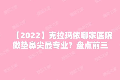 【2024】克拉玛依哪家医院做垫鼻尖哪家好？盘点前三排行榜!韩美美莱、区希美、王蛟