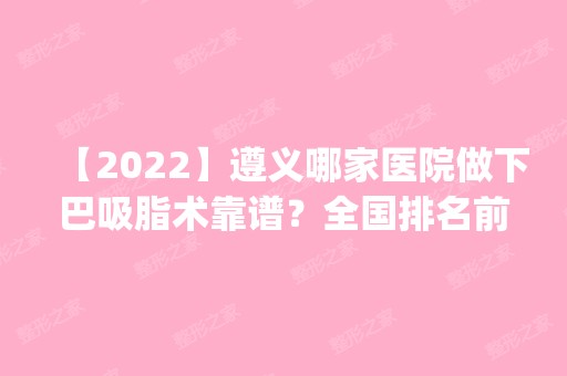 【2024】遵义哪家医院做下巴吸脂术靠谱？全国排名前五医院来对比!价格(多少钱)参考！