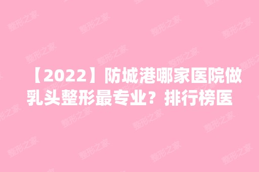 【2024】防城港哪家医院做乳头整形哪家好？排行榜医院齐聚_伊美微、皓千秀等一一公