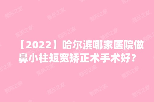 【2024】哈尔滨哪家医院做鼻小柱短宽矫正术手术好？全国排名前五医院来对比!价格(多