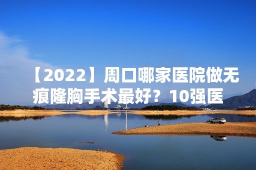 【2024】周口哪家医院做无痕隆胸手术比较好？10强医院口碑特色各不同~价格收费合理！