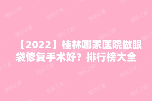 【2024】桂林哪家医院做眼袋修复手术好？排行榜大全上榜牙科依次公布!含口碑及价格