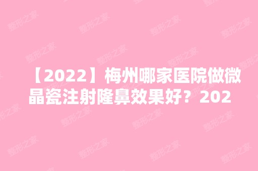 【2024】梅州哪家医院做微晶瓷注射隆鼻效果好？2024-还有整微晶瓷注射隆鼻价格案例参