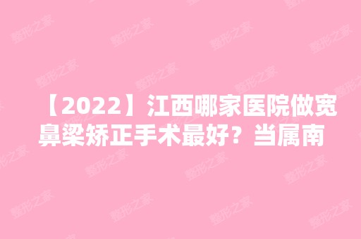 【2024】江西哪家医院做宽鼻梁矫正手术比较好？当属南昌宏昌医院、雅谷、珍爱韩式这三