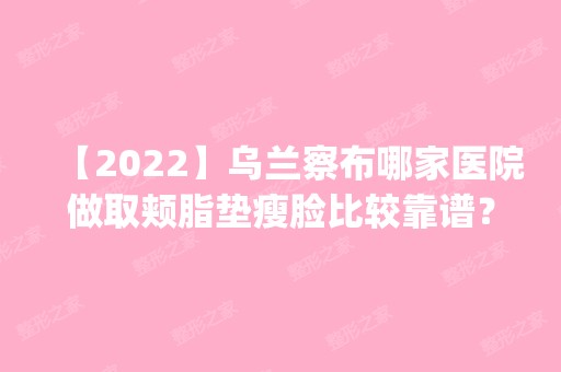 【2024】乌兰察布哪家医院做取颊脂垫瘦脸比较靠谱？排名前五医院评点_附手术价格查