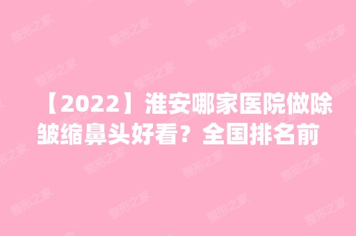 【2024】淮安哪家医院做除皱缩鼻头好看？全国排名前五医院来对比!价格(多少钱)参考！