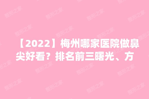 【2024】梅州哪家医院做鼻尖好看？排名前三曙光、方圆、吴晓波都有资质_专家实力不