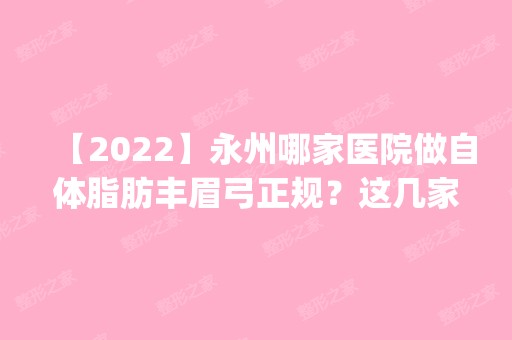 【2024】永州哪家医院做自体脂肪丰眉弓正规？这几家预约量高口碑好_价格透明！