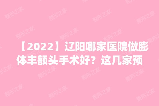 【2024】辽阳哪家医院做膨体丰额头手术好？这几家预约量高口碑好_价格透明！