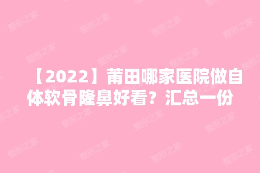 【2024】莆田哪家医院做自体软骨隆鼻好看？汇总一份口碑医院排行榜前五点评!价格表