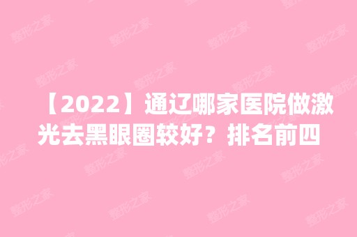 【2024】通辽哪家医院做激光去黑眼圈较好？排名前四权威医美口碑盘点_含手术价格查