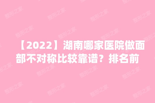 【2024】湖南哪家医院做面部不对称比较靠谱？排名前四权威医美口碑盘点_含手术价格