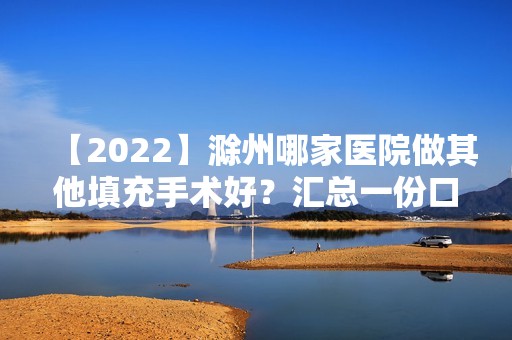 【2024】滁州哪家医院做其他填充手术好？汇总一份口碑医院排行榜前五点评!价格表全