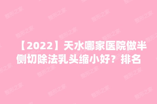 【2024】天水哪家医院做半侧切除法乳头缩小好？排名前五口碑医院盘点_雍禾、天水市