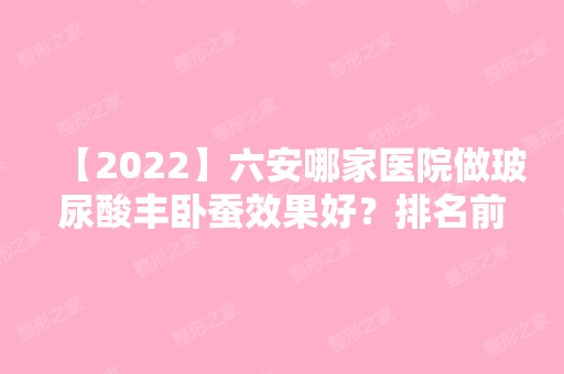 【2024】六安哪家医院做玻尿酸丰卧蚕效果好？排名前十强口碑亮眼~送上案例及价格表