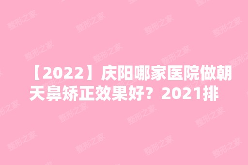 【2024】庆阳哪家医院做朝天鼻矫正效果好？2024排行前10医院盘点!个个都是口碑好且人