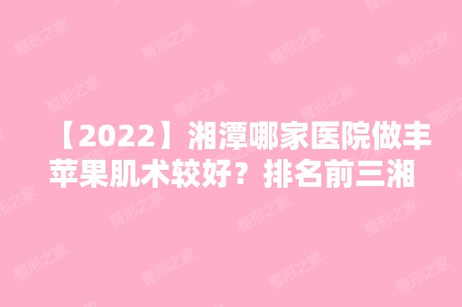 【2024】湘潭哪家医院做丰苹果肌术较好？排名前三湘潭仁和医院、顾维新、华雅都有资