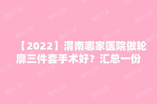 【2024】渭南哪家医院做轮廓三件套手术好？汇总一份口碑医院排行榜前五点评!价格表