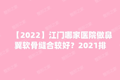 【2024】江门哪家医院做鼻翼软骨缝合较好？2024排行榜前五这几家都有资质_含梦想、侨