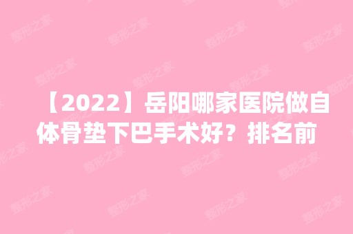 【2024】岳阳哪家医院做自体骨垫下巴手术好？排名前四权威医美口碑盘点_含手术价格