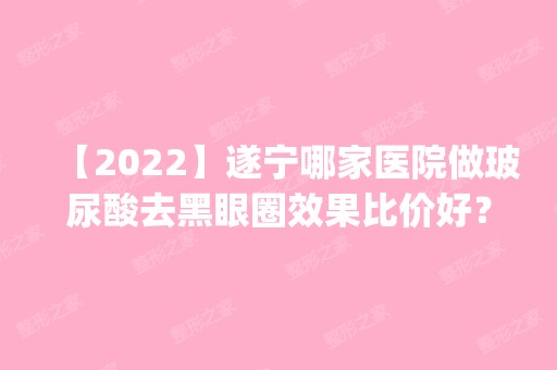 【2024】遂宁哪家医院做玻尿酸去黑眼圈效果比价好？排名前四医院汇总_附价格查询！