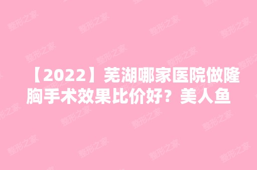 【2024】芜湖哪家医院做隆胸手术效果比价好？美人鱼、第二人民医院烧伤、芜湖华山医