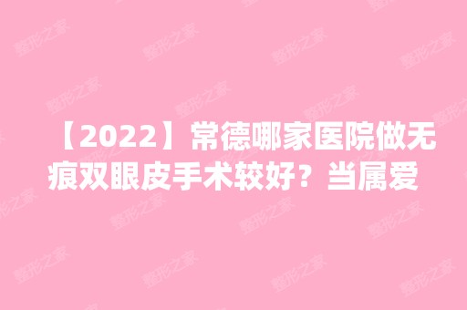 【2024】常德哪家医院做无痕双眼皮手术较好？当属爱思特、尚德、华美这三家!价格(案