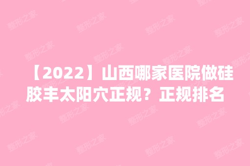 【2024】山西哪家医院做硅胶丰太阳穴正规？正规排名榜盘点前四_价格清单一一出示!！