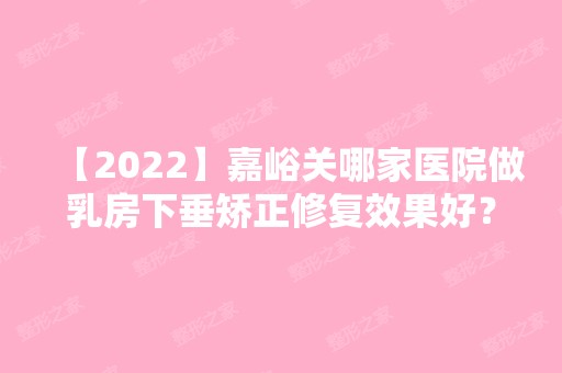 【2024】嘉峪关哪家医院做乳房下垂矫正修复效果好？微笑、韩美尔、丽星等实力在线比