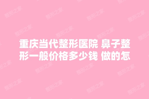 重庆当代整形医院 鼻子整形一般价格多少钱 做的怎...