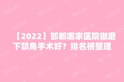 【2024】邯郸哪家医院做磨下颌角手术好？排名榜整理5位医院大咖!邯郸都市医院、工程