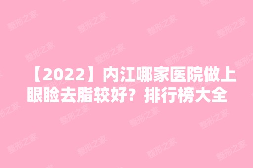 【2024】内江哪家医院做上眼睑去脂较好？排行榜大全上榜牙科依次公布!含口碑及价格