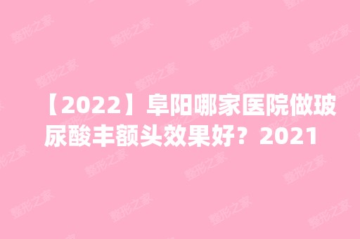 【2024】阜阳哪家医院做玻尿酸丰额头效果好？2024排行榜前五这几家都有资质_含杨利、