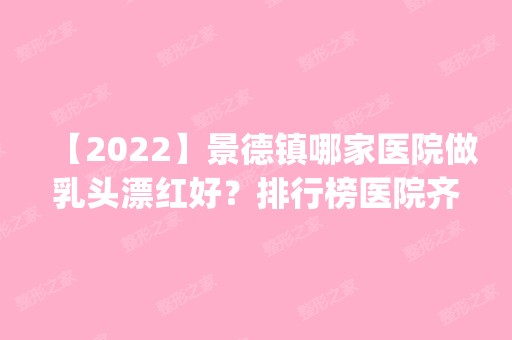 【2024】景德镇哪家医院做乳头漂红好？排行榜医院齐聚_昌江亚菲、艺美等一一公布口