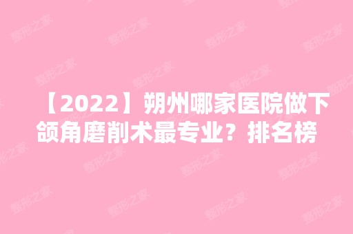 【2024】朔州哪家医院做下颌角磨削术哪家好？排名榜整理5位医院大咖!尚缇诗、朔州第