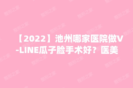 【2024】池州哪家医院做V-LINE瓜子脸手术好？医美4强全新阵容一一介绍_整形价格查询！