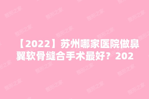 【2024】苏州哪家医院做鼻翼软骨缝合手术比较好？2024排行前10医院盘点!个个都是口碑好