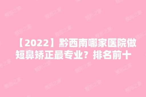 【2024】黔西南哪家医院做短鼻矫正哪家好？排名前十强口碑亮眼~送上案例及价格表做