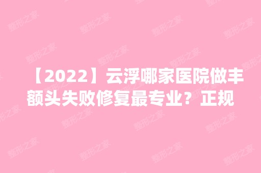 【2024】云浮哪家医院做丰额头失败修复哪家好？正规排名榜盘点前四_价格清单一一出