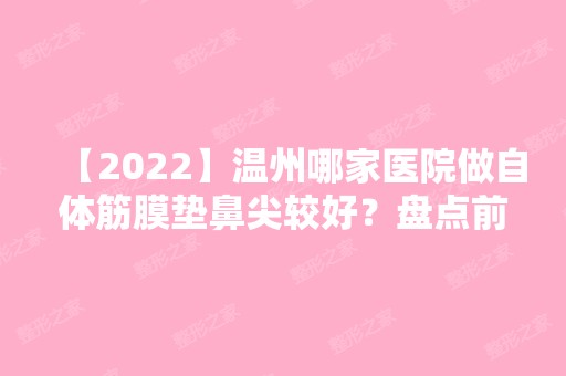 【2024】温州哪家医院做自体筋膜垫鼻尖较好？盘点前三排行榜!张高贵、瑞安市中医院