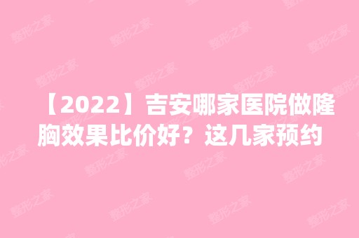 【2024】吉安哪家医院做隆胸效果比价好？这几家预约量高口碑好_价格透明！