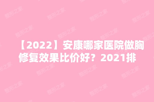 【2024】安康哪家医院做胸修复效果比价好？2024排行前10医院盘点!个个都是口碑好且人