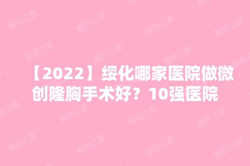 【2024】绥化哪家医院做微创隆胸手术好？10强医院口碑特色各不同~价格收费合理！