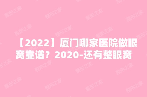 【2024】厦门哪家医院做眼窝靠谱？2024-还有整眼窝价格案例参考哦!！