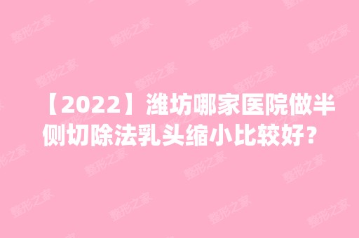 【2024】潍坊哪家医院做半侧切除法乳头缩小比较好？正规排名榜盘点前四_价格清单一