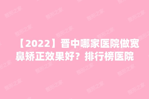 【2024】晋中哪家医院做宽鼻矫正效果好？排行榜医院齐聚_晋中医疗美容哪家好、四维