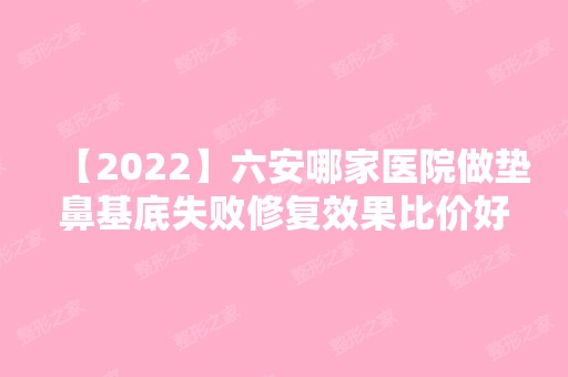 【2024】六安哪家医院做垫鼻基底失败修复效果比价好？排名榜整理5位医院大咖!嘉秀、